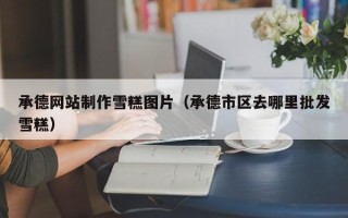 永春承德网站制作雪糕图片（承德市区去哪里批发雪糕）
