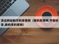 永春清远网站制作奶茶视频（做奶茶视频,学做奶茶,做奶茶的视频）