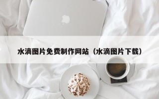永春水滴图片免费制作网站（水滴图片下载）