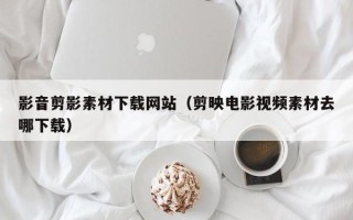 永春影音剪影素材下载网站（剪映电影视频素材去哪下载）