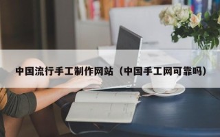 永春中国流行手工制作网站（中国手工网可靠吗）